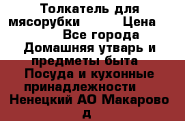 Толкатель для мясорубки BRAUN › Цена ­ 600 - Все города Домашняя утварь и предметы быта » Посуда и кухонные принадлежности   . Ненецкий АО,Макарово д.